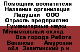 Помощник воспитателя › Название организации ­ Ладушки , ООО › Отрасль предприятия ­ Гуманитарные науки › Минимальный оклад ­ 25 000 - Все города Работа » Вакансии   . Амурская обл.,Завитинский р-н